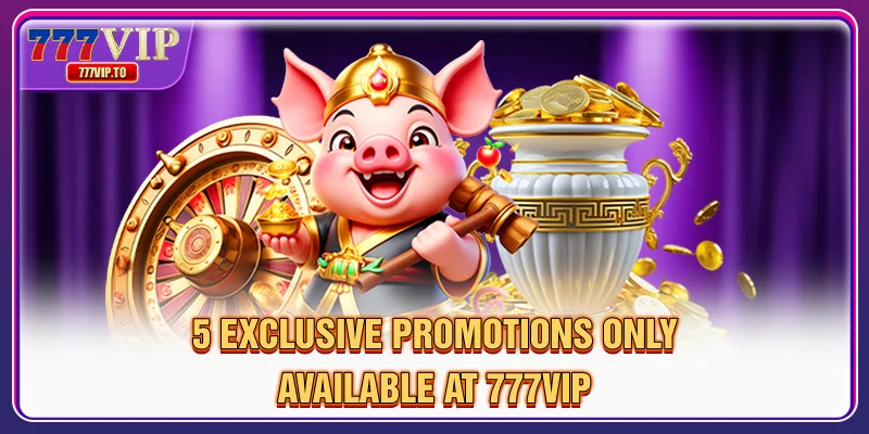 777VIP 36 5 chương trình khuyến mãi độc quyền chỉ có tại 777VIP