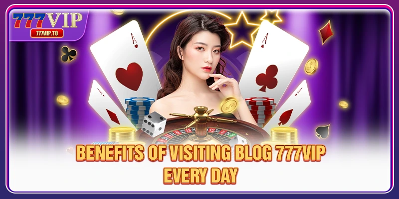 Benefits of visiting Blog 777VIP every day
