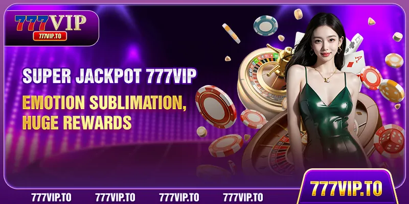 Super Jackpot 777VIP - Emotion Sublimation, Huge Rewards 3 Super Jackpot 777VIP - Emotion Sublimation, Huge Rewards